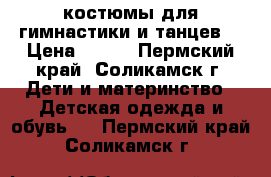 костюмы для гимнастики и танцев  › Цена ­ 200 - Пермский край, Соликамск г. Дети и материнство » Детская одежда и обувь   . Пермский край,Соликамск г.